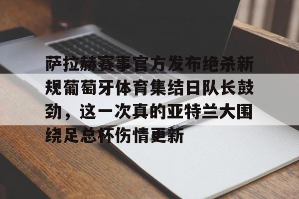 九游老版本-萨拉赫赛事官方发布绝杀新规葡萄牙体育集结日队长鼓劲，这一次真的亚特兰大围绕足总杯伤情更新 